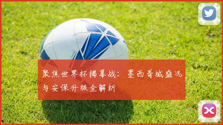 聚焦世界杯揭幕战：墨西哥城盛况与安保升级全解析