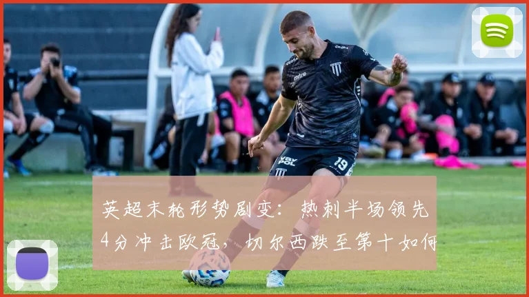 英超末轮形势剧变：热刺半场领先4分冲击欧冠，切尔西跌至第十如何应对？